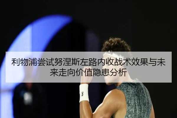 利物浦尝试努涅斯左路内收战术效果与未来走向价值隐患分析