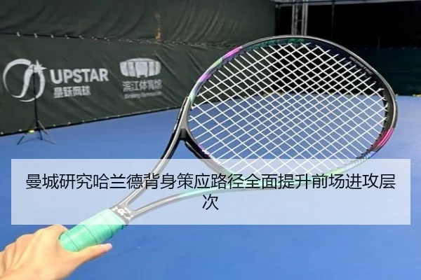 曼城研究哈兰德背身策应路径全面提升前场进攻层次