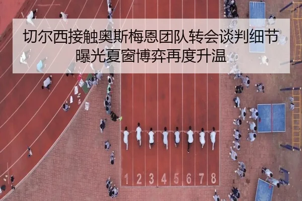 切尔西接触奥斯梅恩团队转会谈判细节曝光夏窗博弈再度升温